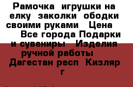 Рамочка, игрушки на елку. заколки, ободки своими руками › Цена ­ 10 - Все города Подарки и сувениры » Изделия ручной работы   . Дагестан респ.,Кизляр г.